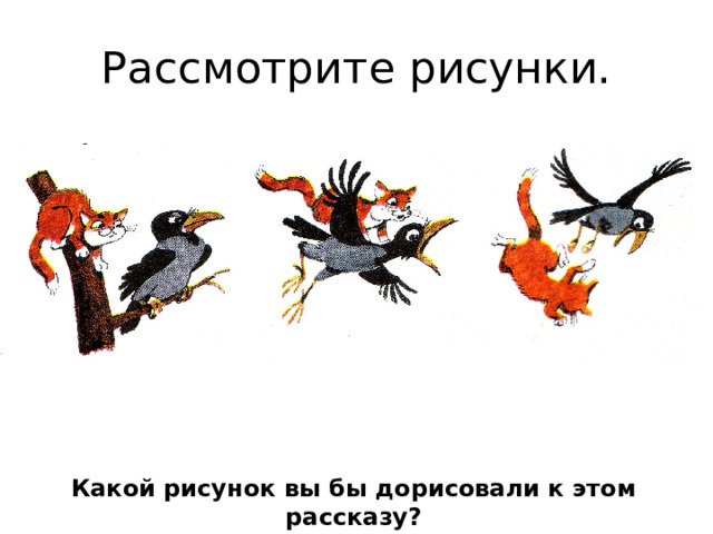 Рассмотрите рисунки. Какой рисунок вы бы дорисовали к этом рассказу? 