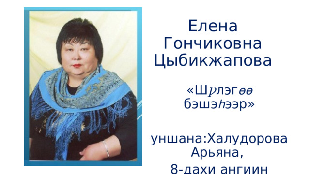 Елена Гончиковна Цыбикжапова «Ш ꝩ лэг өө  бэшэ հ ээр» уншана:Халудорова Арьяна, 8-дахи ангиин հ урагша 