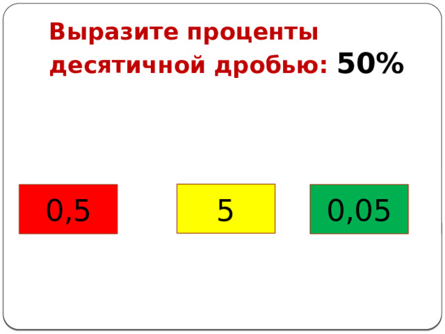 Выразите проценты десятичной дробью: 50% 5 0,5 0,05 