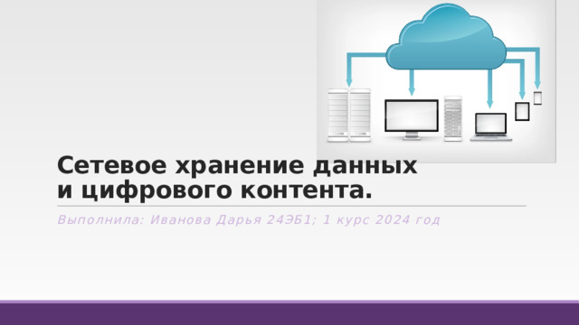 Сетевое хранение данных  и цифрового контента. Выполнила: Иванова Дарья 24ЭБ1; 1 курс 2024 год 