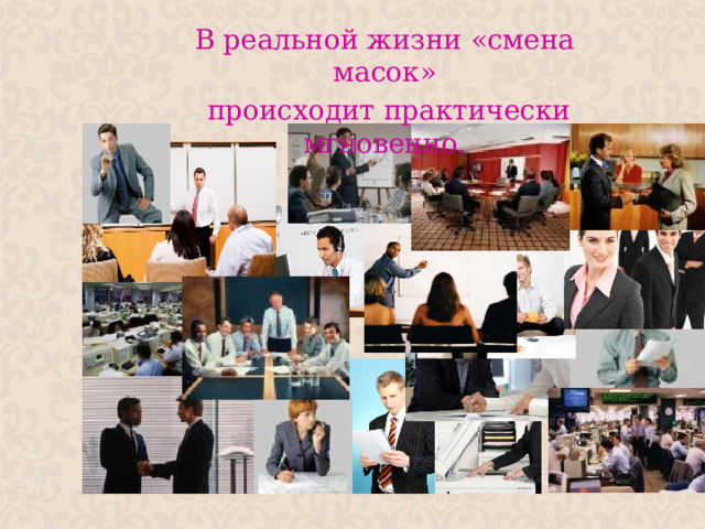 В реальной жизни «смена масок»  происходит практически мгновенно.  