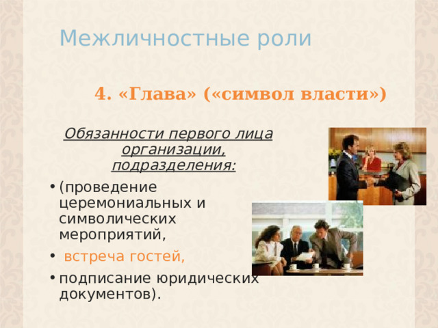 Межличностные роли 4. «Глава» («символ власти») Обязанности первого лица организации, подразделения: (проведение церемониальных и символических мероприятий,  встреча гостей,  подписание юридических документов).  