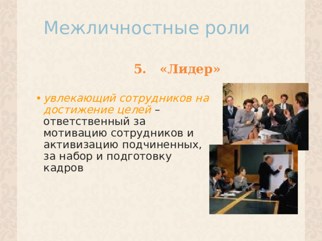 Межличностные роли 5. «Лидер» увлекающий сотрудников на достижение целей – ответственный за мотивацию сотрудников и активизацию подчиненных, за набор и подготовку кадров  
