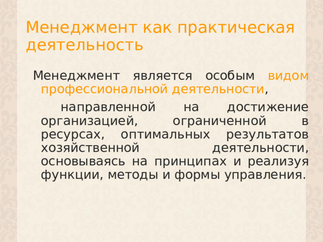 Менеджмент как практическая деятельность Менеджмент является особым видом профессиональной деятельности ,  направленной на достижение организацией, ограниченной в ресурсах, оптимальных результатов хозяйственной деятельности, основываясь на принципах и реализуя функции, методы и формы управления. 1 