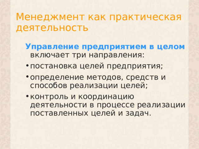 Менеджмент как практическая деятельность Управление предприятием в целом включает три направления: постановка целей предприятия; определение методов, средств и способов реализации целей; контроль и координацию деятельности в процессе реализации поставленных целей и задач. 1 