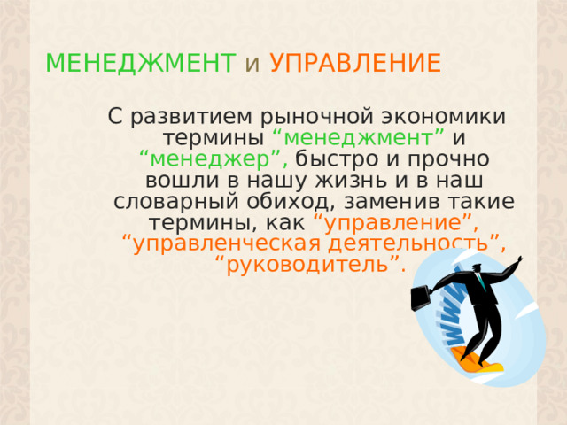 МЕНЕДЖМЕНТ и  УПРАВЛЕНИЕ С развитием рыночной экономики термины “менеджмент” и “менеджер”, быстро и прочно вошли в нашу жизнь и в наш словарный обиход, заменив такие термины, как “управление”,  “управленческая деятельность”,  “руководитель”.  1 