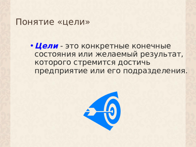 Понятие «цели» Цели - это конкретные конечные состояния или желаемый результат, которого стремится достичь предприятие или его подразделения. 1 