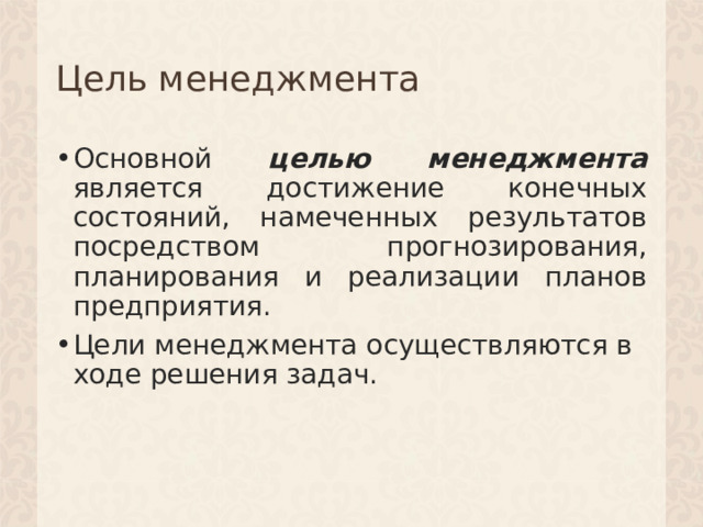 Цель менеджмента Основной целью менеджмента является достижение конечных состояний, намеченных результатов посредством прогнозирования, планирования и реализации планов предприятия. Цели менеджмента осуществляются в ходе решения задач. 1 