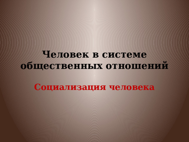 Человек в системе общественных отношений Социализация человека 