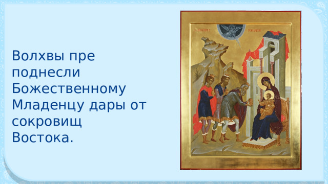 Волхвы пре­поднесли Божественному Младенцу дары от сокровищ Востока. 
