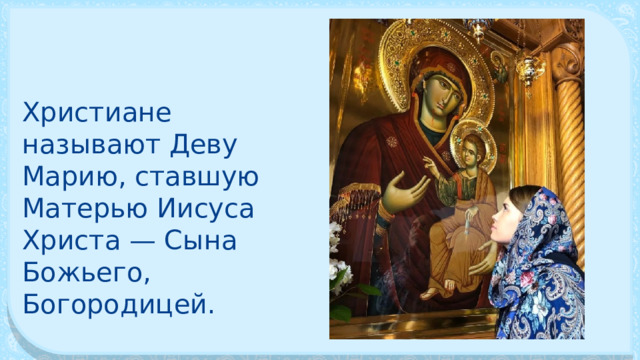 Христиане называют Деву Марию, ставшую Ма­терью Иисуса Христа — Сына Божьего, Богородицей. 