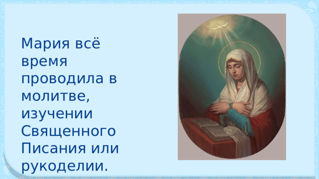 Мария всё время проводила в молитве, изучении Священного Писания или рукоделии. 