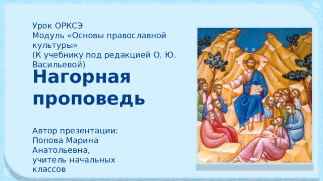 Урок ОРКСЭ Модуль «Основы православной культуры» (К учебнику под редакцией О. Ю. Васильевой) Нагорная проповедь Автор презентации: Попова Марина Анатольевна, учитель начальных классов 