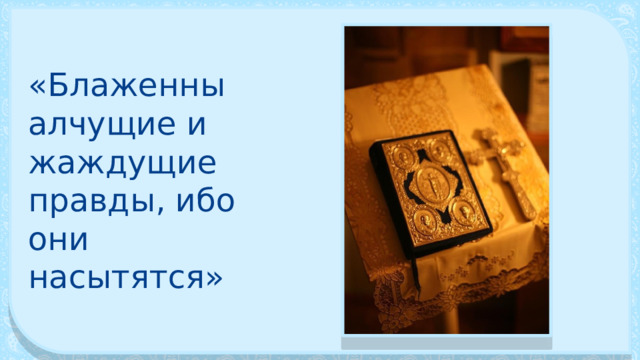 «Блаженны алчущие и жажду­щие правды, ибо они насытятся» 
