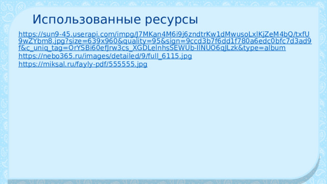 Использованные ресурсы https://sun9-45.userapi.com/impg/J7MKan4M6i9j6zndtrKw1dMwusoLxlKjZeM4bQ/txfU9wZYbm8.jpg?size=639x960&quality=95&sign=9ccd3b7f6dd1f780a6edc0bfc7d3ad9f&c_uniq_tag=OrYSBi60efJrw3cs_XGDLelnhsSEWUb-IlNUO6qJLzk&type=album https://nebo365.ru/images/detailed/9/full_6115.jpg https://miksal.ru/fayly-pdf/555555.jpg 