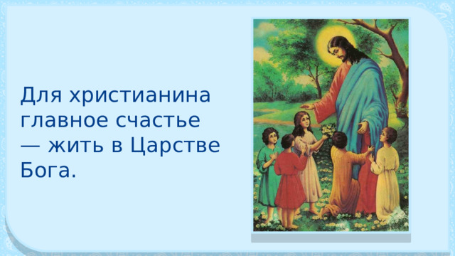 Для христианина главное счастье — жить в Царстве Бога. 