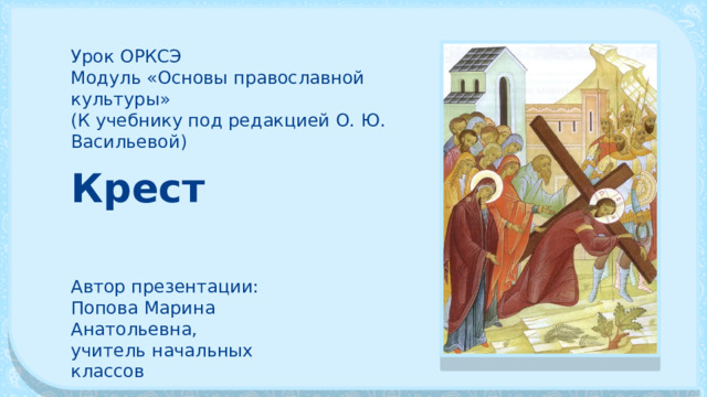 Урок ОРКСЭ Модуль «Основы православной культуры» (К учебнику под редакцией О. Ю. Васильевой) Крест Автор презентации: Попова Марина Анатольевна, учитель начальных классов 
