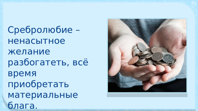 Сребролюбие – ненасытное желание разбогатеть, всё время приобретать материальные блага. 