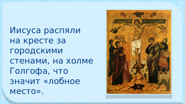Иисуса распяли на кресте за городскими стенами, на холме Голгофа, что значит «лобное место». 