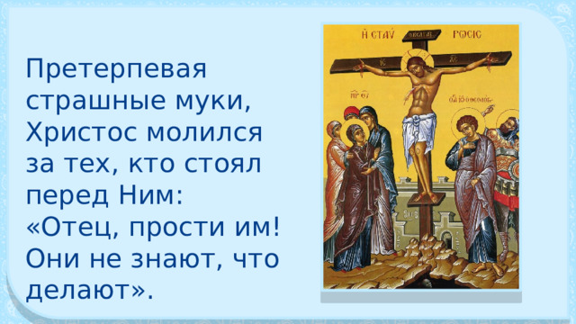 Претерпевая страшные муки, Христос молился за тех, кто стоял перед Ним: «Отец, прости им! Они не знают, что делают». 