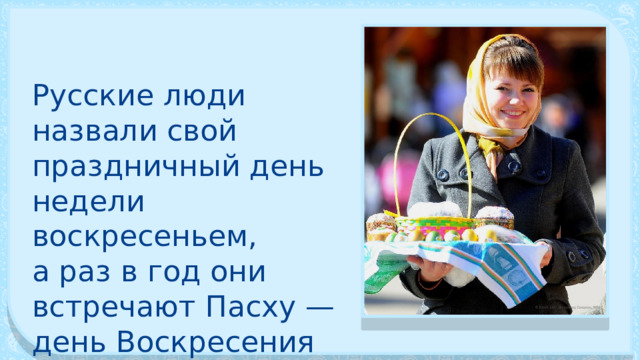 Русские люди назвали свой праздничный день недели воскресеньем, а раз в год они встречают Пасху — день Воскресения Христова. 