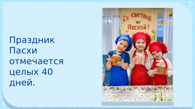 Праздник Пасхи отмечается целых 40 дней. 