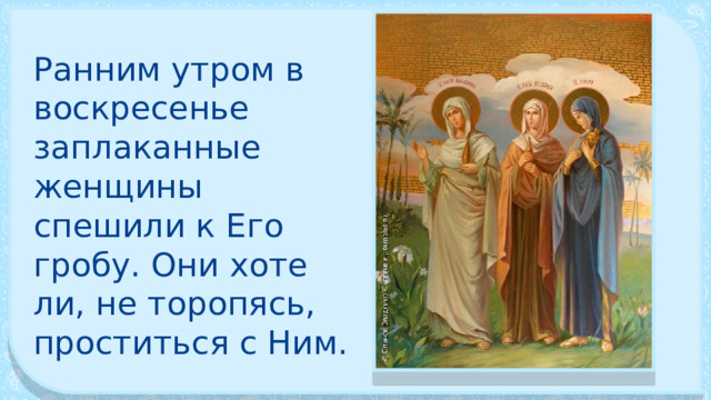 Ранним утром в воскресенье заплаканные женщины спешили к Его гробу. Они хоте­ли, не торопясь, проститься с Ним. 