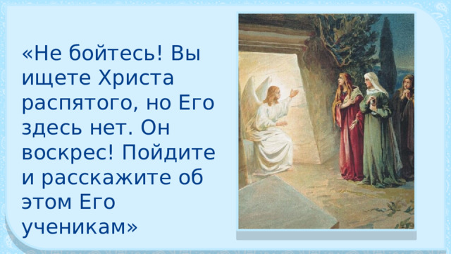 «Не бойтесь! Вы ищете Христа распятого, но Его здесь нет. Он воскрес! Пойдите и расскажите об этом Его ученикам» 