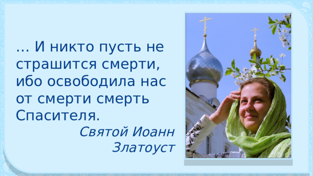 … И никто пусть не страшится смерти, ибо освободила нас от смерти смерть Спасителя. Святой Иоанн Златоуст 