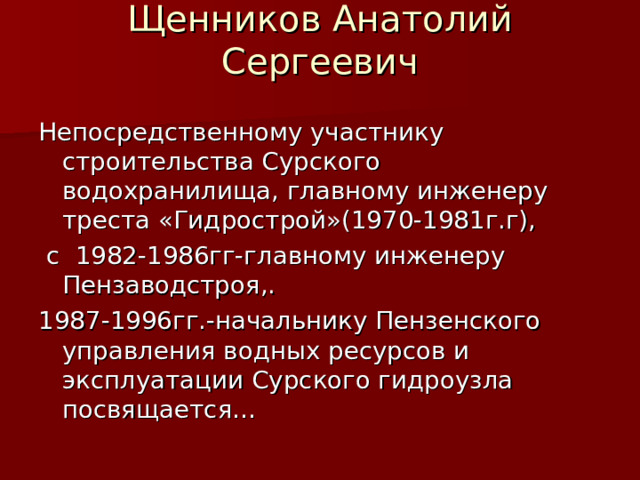Щенников Анатолий Сергеевич   Непосредственному участнику строительства Сурского водохранилища, главному инженеру треста «Гидрострой»(1970-1981г.г),  с 1982-1986гг-главному инженеру Пензаводстроя,. 1987-1996гг.-начальнику Пензенского управления водных ресурсов и эксплуатации Сурского гидроузла посвящается… 