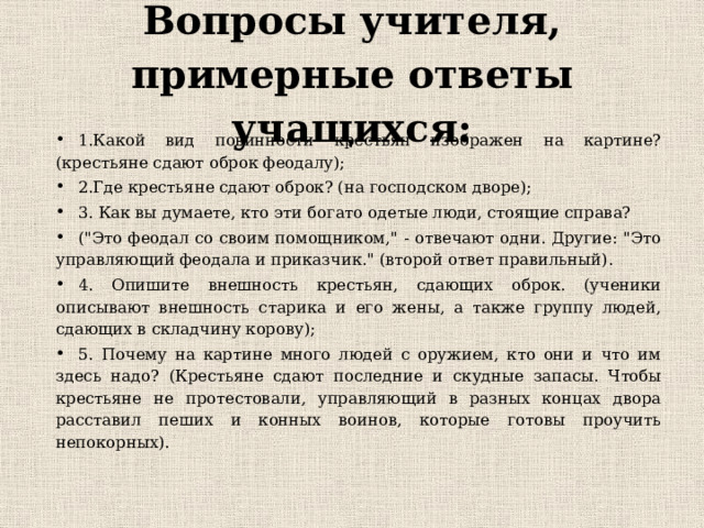  Вопросы учителя, примерные ответы учащихся:   1.Какой вид повинности крестьян изображен на картине? (крестьяне сдают оброк феодалу); 2.Где крестьяне сдают оброк? (на господском дворе); 3. Как вы думаете, кто эти богато одетые люди, стоящие справа? (