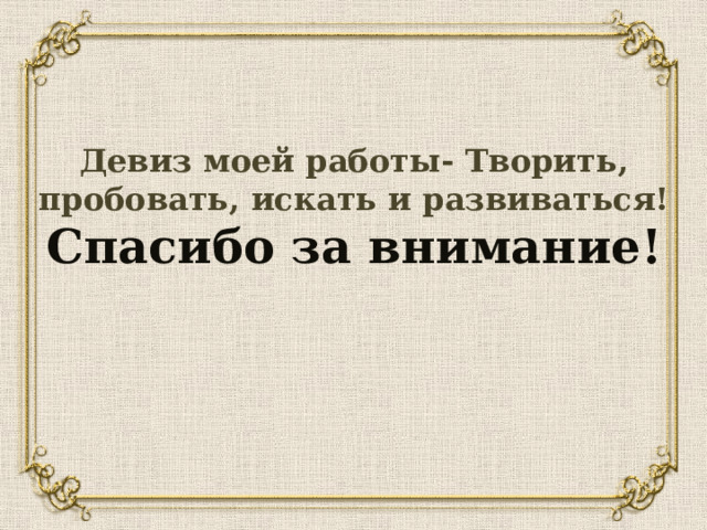 Девиз моей работы- Творить, пробовать, искать и развиваться! Спасибо за внимание!  