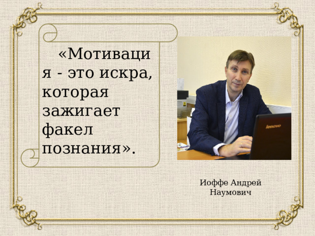 «Мотивация - это искра, которая зажигает факел познания». Иоффе Андрей Наумович 