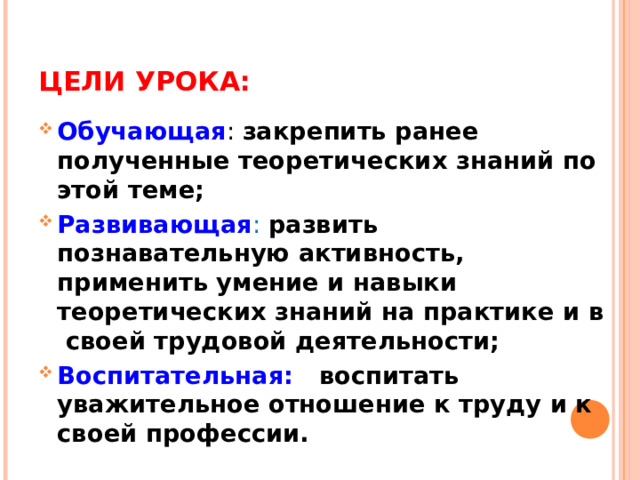 ЦЕЛИ УРОКА: Обучающая : закрепить ранее полученные теоретических знаний по этой теме; Развивающая :  развить познавательную активность, применить умение и навыки теоретических знаний на практике и в своей трудовой деятельности; Воспитательная:  воспитать уважительное отношение к труду и к своей профессии.  