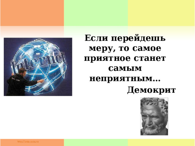 Если перейдешь меру, то самое приятное станет самым неприятным… Демокрит  