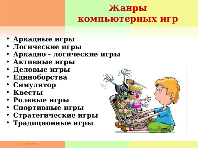 Жанры компьютерных игр  Аркадные игры Логические игры Аркадно - логические игры Активные игры Деловые игры Единоборства Симулятор Квесты Ролевые игры Спортивные игры Стратегические игры Традиционные игры 