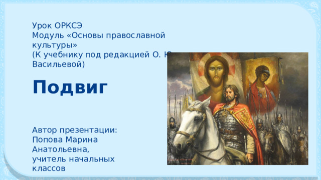 Урок ОРКСЭ Модуль «Основы православной культуры» (К учебнику под редакцией О. Ю. Васильевой) Подвиг Автор презентации: Попова Марина Анатольевна, учитель начальных классов 