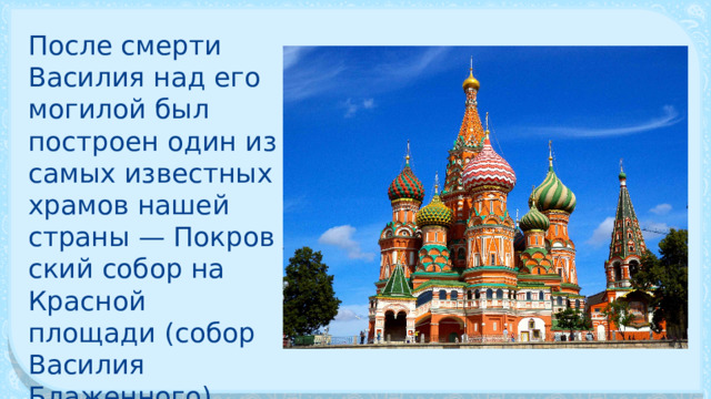 После смерти Василия над его могилой был построен один из самых известных храмов нашей страны — Покров­ский собор на Красной площади (собор Василия Блаженного) 