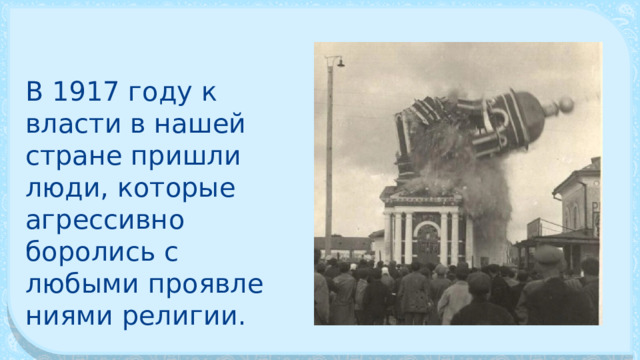 В 1917 году к власти в нашей стране пришли люди, которые агрес­сивно боролись с любыми проявле­ниями религии. 