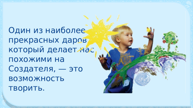 Один из наиболее прекрасных даров, который делает нас похожими на Создателя, — это возможность творить. 