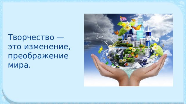 Творчество — это изменение, преображение мира. 