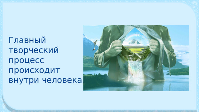 Главный творческий процесс происходит внутри человека. 