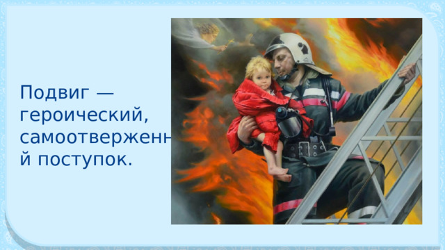 Подвиг — героический, самоотверженный поступок. 