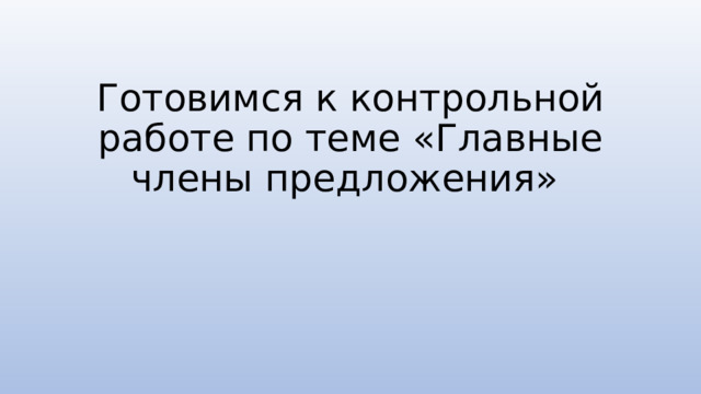 Готовимся к контрольной работе по теме «Главные члены предложения» 