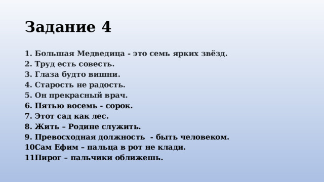 Задание 4 Большая Медведица - это семь ярких звёзд. Труд есть совесть. Глаза будто вишни. Старость не радость. Он прекрасный врач. Пятью восемь - сорок. Этот сад как лес. Жить – Родине служить. Превосходная должность - быть человеком. Сам Ефим – пальца в рот не клади. Пирог – пальчики оближешь. 