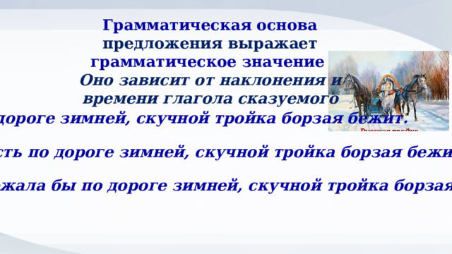 Грамматическая основа предложения выражает грамматическое значение  Оно зависит от наклонения и времени глагола сказуемого По дороге зимней, скучной тройка борзая бежит. Пусть по дороге зимней, скучной тройка борзая бежит. Бежала бы по дороге зимней, скучной тройка борзая. 