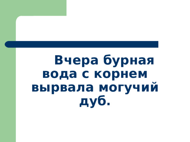  Вчера бурная вода с корнем вырвала могучий дуб. 
