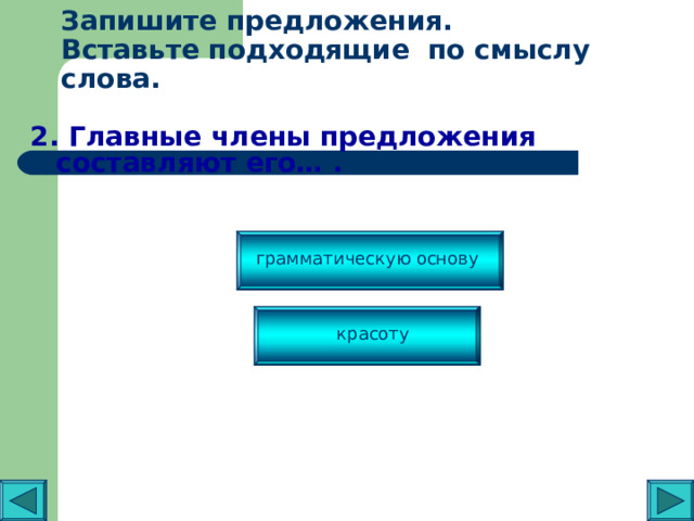 Запишите предложения.  Вставьте подходящие по смыслу слова.   2. Главные члены предложения составляют его… . грамматическую основу красоту 