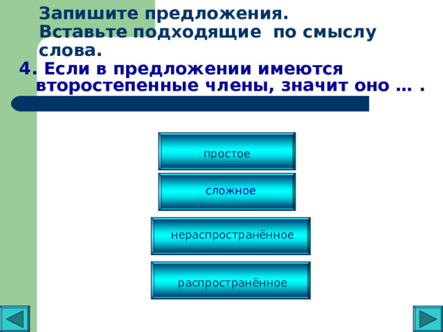 Запишите предложения.  Вставьте подходящие по смыслу слова.   4. Если в предложении имеются второстепенные члены, значит оно … . простое сложное нераспространённое распространённое 