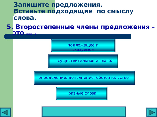Запишите предложения.  Вставьте подходящие по смыслу слова.   5. Второстепенные члены предложения – это … . подлежащее и сказуемое существительное и глагол определение, дополнение, обстоятельство разные слова 